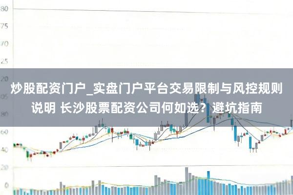 炒股配资门户_实盘门户平台交易限制与风控规则说明 长沙股票配资公司何如选？避坑指南