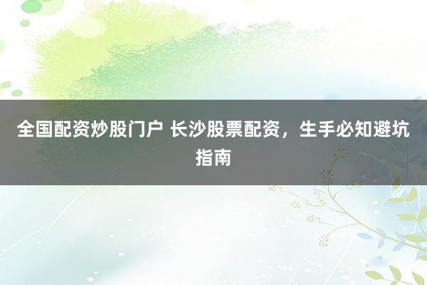 全国配资炒股门户 长沙股票配资，生手必知避坑指南