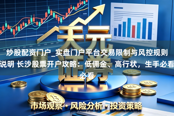炒股配资门户_实盘门户平台交易限制与风控规则说明 长沙股票开户攻略：低佣金、高行状，生手必看