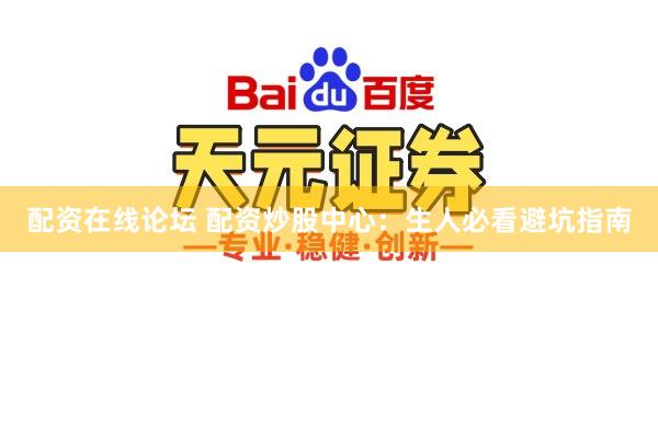 配资在线论坛 配资炒股中心：生人必看避坑指南