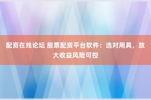 配资在线论坛 股票配资平台软件：选对用具，放大收益风险可控