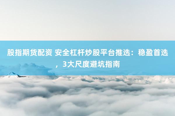 股指期货配资 安全杠杆炒股平台推选：稳盈首选，3大尺度避坑指南