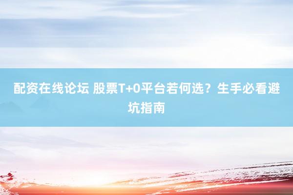 配资在线论坛 股票T+0平台若何选？生手必看避坑指南