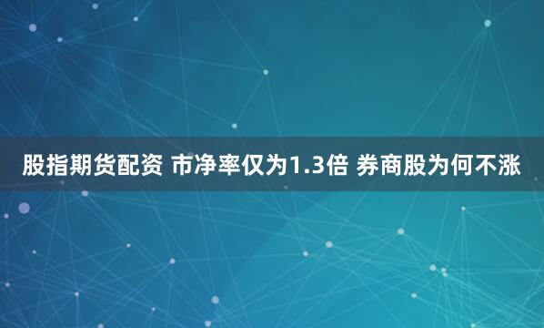 股指期货配资 市净率仅为1.3倍 券商股为何不涨