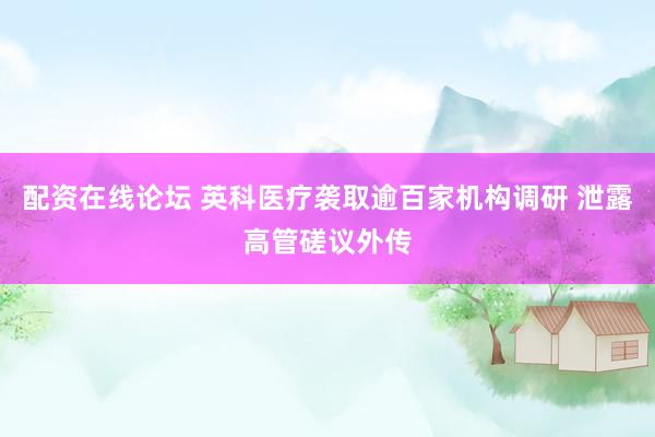 配资在线论坛 英科医疗袭取逾百家机构调研 泄露高管磋议外传