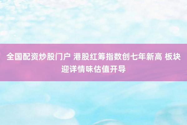 全国配资炒股门户 港股红筹指数创七年新高 板块迎详情味估值开导