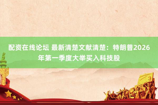 配资在线论坛 最新清楚文献清楚：特朗普2026年第一季度大举买入科技股