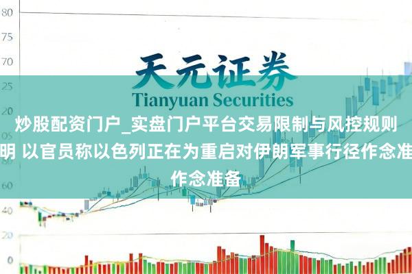 炒股配资门户_实盘门户平台交易限制与风控规则说明 以官员称以色列正在为重启对伊朗军事行径作念准备