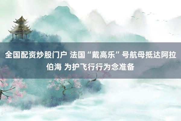 全国配资炒股门户 法国“戴高乐”号航母抵达阿拉伯海 为护飞行行为念准备