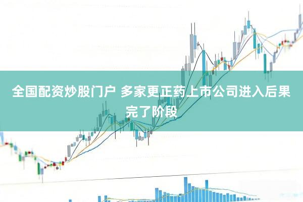 全国配资炒股门户 多家更正药上市公司进入后果完了阶段