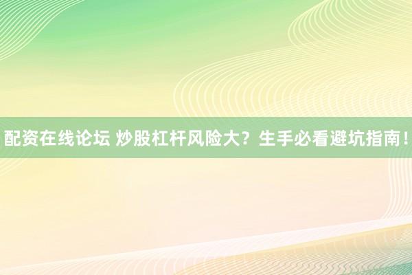 配资在线论坛 炒股杠杆风险大？生手必看避坑指南！