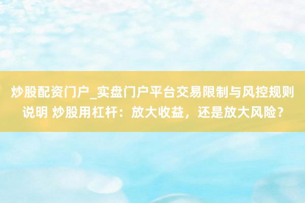 炒股配资门户_实盘门户平台交易限制与风控规则说明 炒股用杠杆：放大收益，还是放大风险？