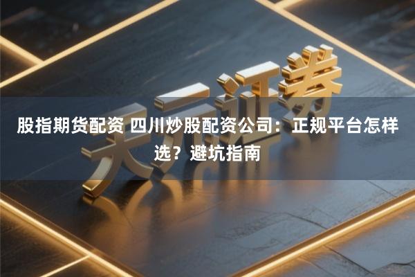 股指期货配资 四川炒股配资公司：正规平台怎样选？避坑指南