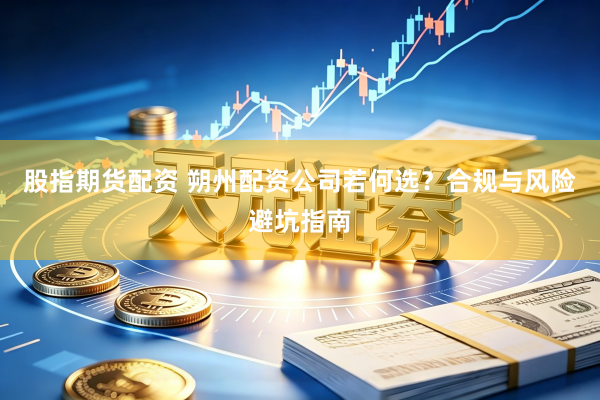 股指期货配资 朔州配资公司若何选？合规与风险避坑指南