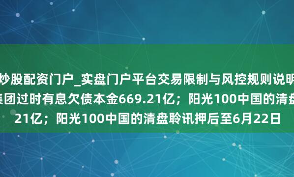 炒股配资门户_实盘门户平台交易限制与风控规则说明 债市公告精选|泰禾集团过时有息欠债本金669.21亿；阳光100中国的清盘聆讯押后至6月22日