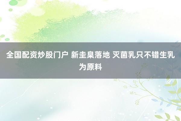 全国配资炒股门户 新圭臬落地 灭菌乳只不错生乳为原料