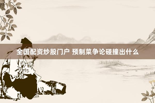 全国配资炒股门户 预制菜争论碰撞出什么