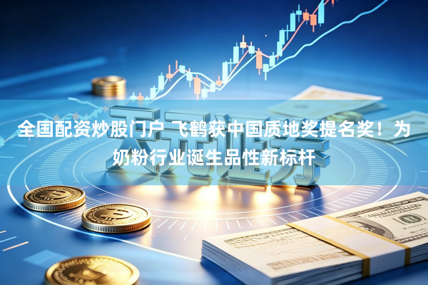 全国配资炒股门户 飞鹤获中国质地奖提名奖！为奶粉行业诞生品性新标杆