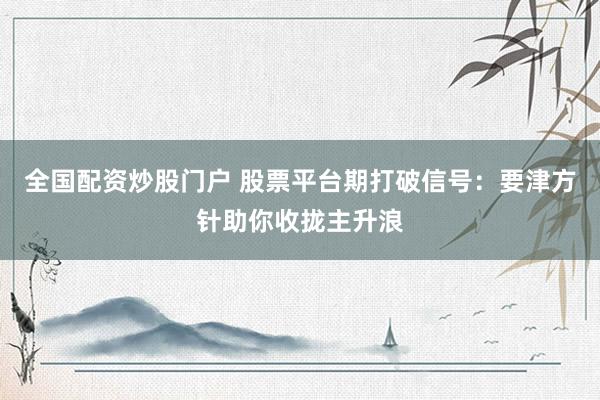 全国配资炒股门户 股票平台期打破信号：要津方针助你收拢主升浪