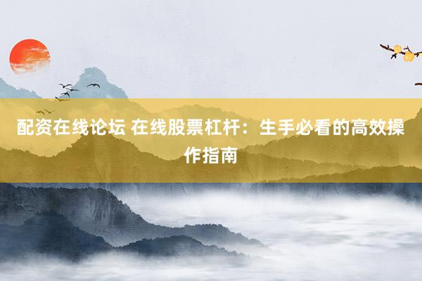 配资在线论坛 在线股票杠杆：生手必看的高效操作指南