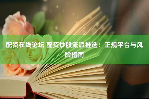 配资在线论坛 配资炒股流派推选：正规平台与风险指南