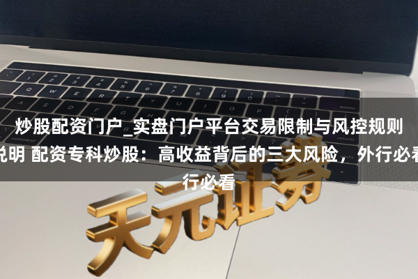 炒股配资门户_实盘门户平台交易限制与风控规则说明 配资专科炒股：高收益背后的三大风险，外行必看