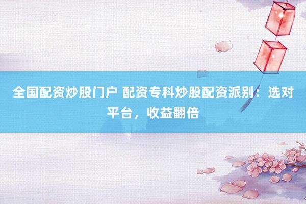 全国配资炒股门户 配资专科炒股配资派别：选对平台，收益翻倍