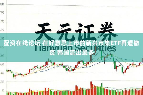 配资在线论坛 在好意思上市的新兴市集ETF再遭撤资 韩国流出最多