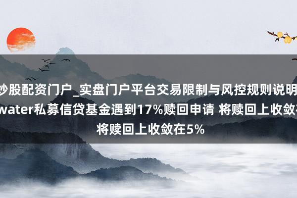 炒股配资门户_实盘门户平台交易限制与风控规则说明 Cliffwater私募信贷基金遇到17%赎回申请 将赎回上收敛在5%