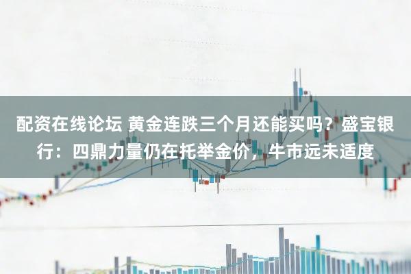 配资在线论坛 黄金连跌三个月还能买吗？盛宝银行：四鼎力量仍在托举金价，牛市远未适度