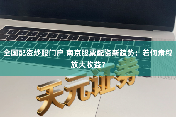 全国配资炒股门户 南京股票配资新趋势：若何肃穆放大收益？