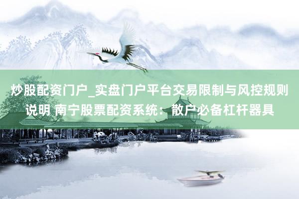 炒股配资门户_实盘门户平台交易限制与风控规则说明 南宁股票配资系统：散户必备杠杆器具