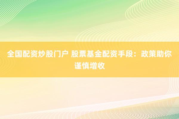 全国配资炒股门户 股票基金配资手段：政策助你谨慎增收