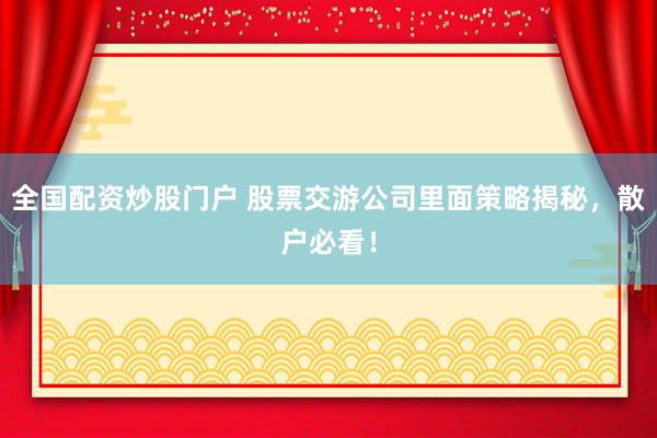 全国配资炒股门户 股票交游公司里面策略揭秘，散户必看！