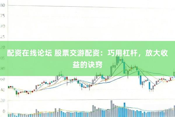 配资在线论坛 股票交游配资：巧用杠杆，放大收益的诀窍