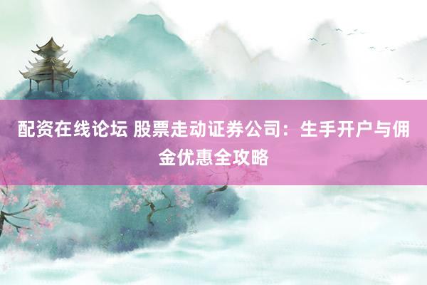 配资在线论坛 股票走动证券公司：生手开户与佣金优惠全攻略