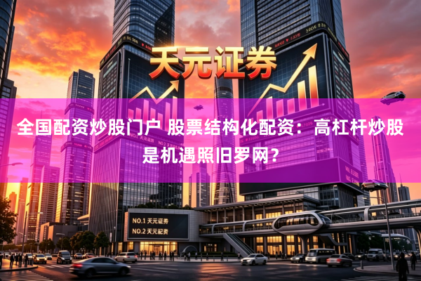 全国配资炒股门户 股票结构化配资：高杠杆炒股是机遇照旧罗网？
