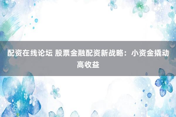 配资在线论坛 股票金融配资新战略：小资金撬动高收益