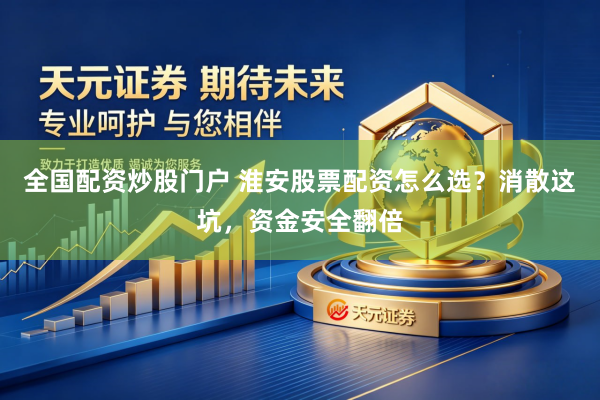 全国配资炒股门户 淮安股票配资怎么选？消散这坑，资金安全翻倍