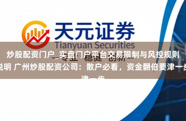 炒股配资门户_实盘门户平台交易限制与风控规则说明 广州炒股配资公司：散户必看，资金翻倍要津一步