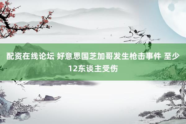配资在线论坛 好意思国芝加哥发生枪击事件 至少12东谈主受伤
