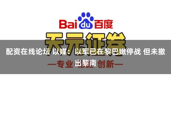 配资在线论坛 以媒：以军已在黎巴嫩停战 但未撤出黎南