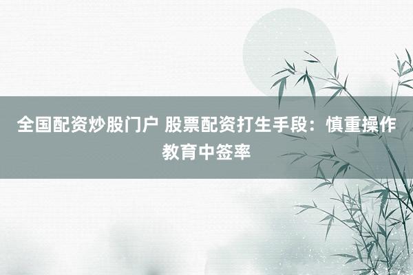 全国配资炒股门户 股票配资打生手段：慎重操作教育中签率