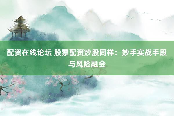 配资在线论坛 股票配资炒股同样：妙手实战手段与风险融会