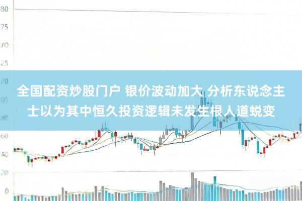 全国配资炒股门户 银价波动加大 分析东说念主士以为其中恒久投资逻辑未发生根人道蜕变