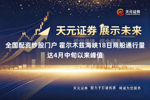 全国配资炒股门户 霍尔木兹海峡18日商船通行量达4月中旬以来峰值