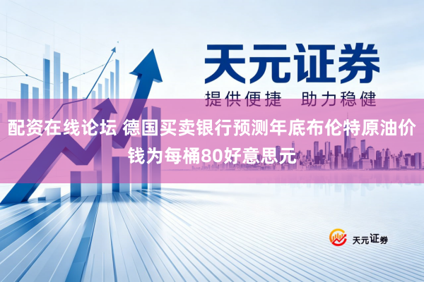 配资在线论坛 德国买卖银行预测年底布伦特原油价钱为每桶80好意思元