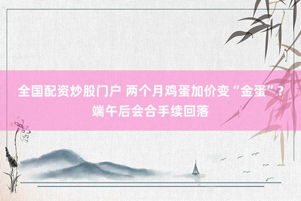 全国配资炒股门户 两个月鸡蛋加价变“金蛋”？端午后会合手续回落
