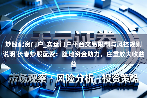 炒股配资门户_实盘门户平台交易限制与风控规则说明 长春炒股配资：腹地资金助力，庄重放大收益