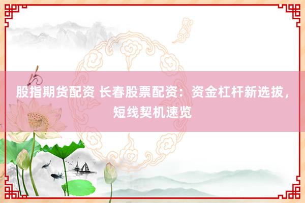 股指期货配资 长春股票配资：资金杠杆新选拔，短线契机速览